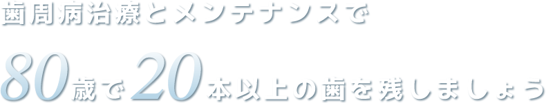 歯周病治療とメンテナンスで80歳で20本以上の歯を残しましょう